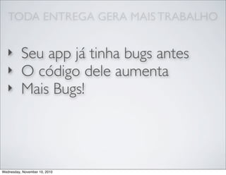 TODA ENTREGA GERA MAIS TRABALHO
‣ Seu app já tinha bugs antes
‣ O código dele aumenta
‣ Mais Bugs!
Wednesday, November 10, 2010
 