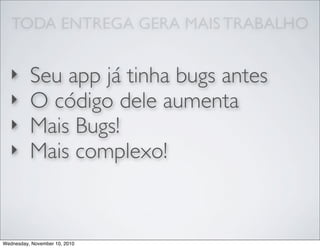 TODA ENTREGA GERA MAIS TRABALHO
‣ Seu app já tinha bugs antes
‣ O código dele aumenta
‣ Mais Bugs!
‣ Mais complexo!
Wednesday, November 10, 2010
 