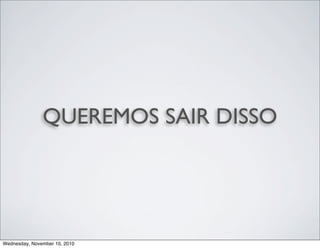 QUEREMOS SAIR DISSO
Wednesday, November 10, 2010
 