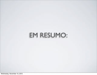 EM RESUMO:
Wednesday, November 10, 2010
 
