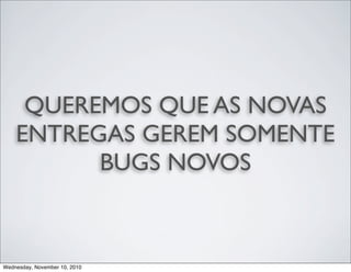 QUEREMOS QUE AS NOVAS
ENTREGAS GEREM SOMENTE
BUGS NOVOS
Wednesday, November 10, 2010
 