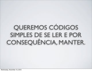 QUEREMOS CÓDIGOS
SIMPLES DE SE LER E POR
CONSEQUÊNCIA, MANTER.
Wednesday, November 10, 2010
 