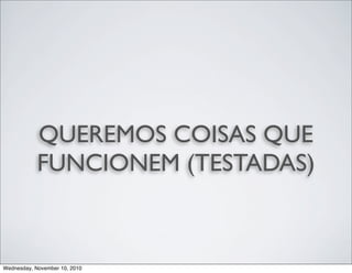 QUEREMOS COISAS QUE
FUNCIONEM (TESTADAS)
Wednesday, November 10, 2010
 