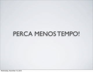 PERCA MENOS TEMPO!
Wednesday, November 10, 2010
 