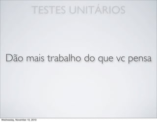 TESTES UNITÁRIOS
Dão mais trabalho do que vc pensa
Wednesday, November 10, 2010
 