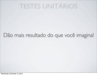 TESTES UNITÁRIOS
Dão mais resultado do que você imagina!
Wednesday, November 10, 2010
 