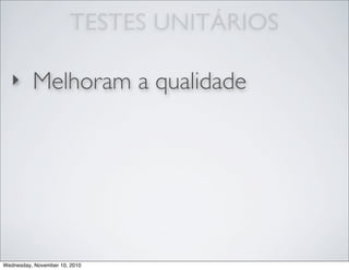 TESTES UNITÁRIOS
‣ Melhoram a qualidade
Wednesday, November 10, 2010
 