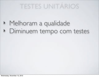 TESTES UNITÁRIOS
‣ Melhoram a qualidade
‣ Diminuem tempo com testes
Wednesday, November 10, 2010
 