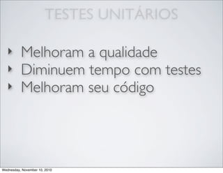 TESTES UNITÁRIOS
‣ Melhoram a qualidade
‣ Diminuem tempo com testes
‣ Melhoram seu código
Wednesday, November 10, 2010
 