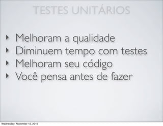 TESTES UNITÁRIOS
‣ Melhoram a qualidade
‣ Diminuem tempo com testes
‣ Melhoram seu código
‣ Você pensa antes de fazer
Wednesday, November 10, 2010
 