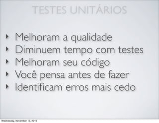 TESTES UNITÁRIOS
‣ Melhoram a qualidade
‣ Diminuem tempo com testes
‣ Melhoram seu código
‣ Você pensa antes de fazer
‣ Identiﬁcam erros mais cedo
Wednesday, November 10, 2010
 
