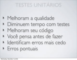 TESTES UNITÁRIOS
‣ Melhoram a qualidade
‣ Diminuem tempo com testes
‣ Melhoram seu código
‣ Você pensa antes de fazer
‣ Identiﬁcam erros mais cedo
‣ Erros pontuais
Wednesday, November 10, 2010
 