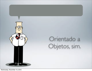 Orientado a
Objetos, sim.
Wednesday, November 10, 2010
 