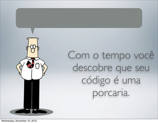 Com o tempo você
descobre que seu
código é uma
porcaria.
Wednesday, November 10, 2010
 