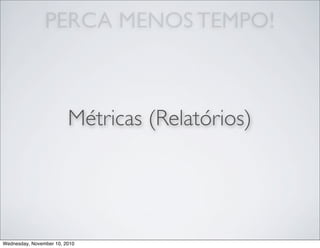 PERCA MENOS TEMPO!
Métricas (Relatórios)
Wednesday, November 10, 2010
 