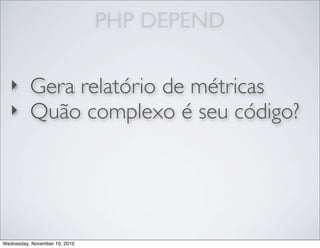 PHP DEPEND
‣ Gera relatório de métricas
‣ Quão complexo é seu código?
Wednesday, November 10, 2010
 
