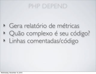 PHP DEPEND
‣ Gera relatório de métricas
‣ Quão complexo é seu código?
‣ Linhas comentadas/código
Wednesday, November 10, 2010
 