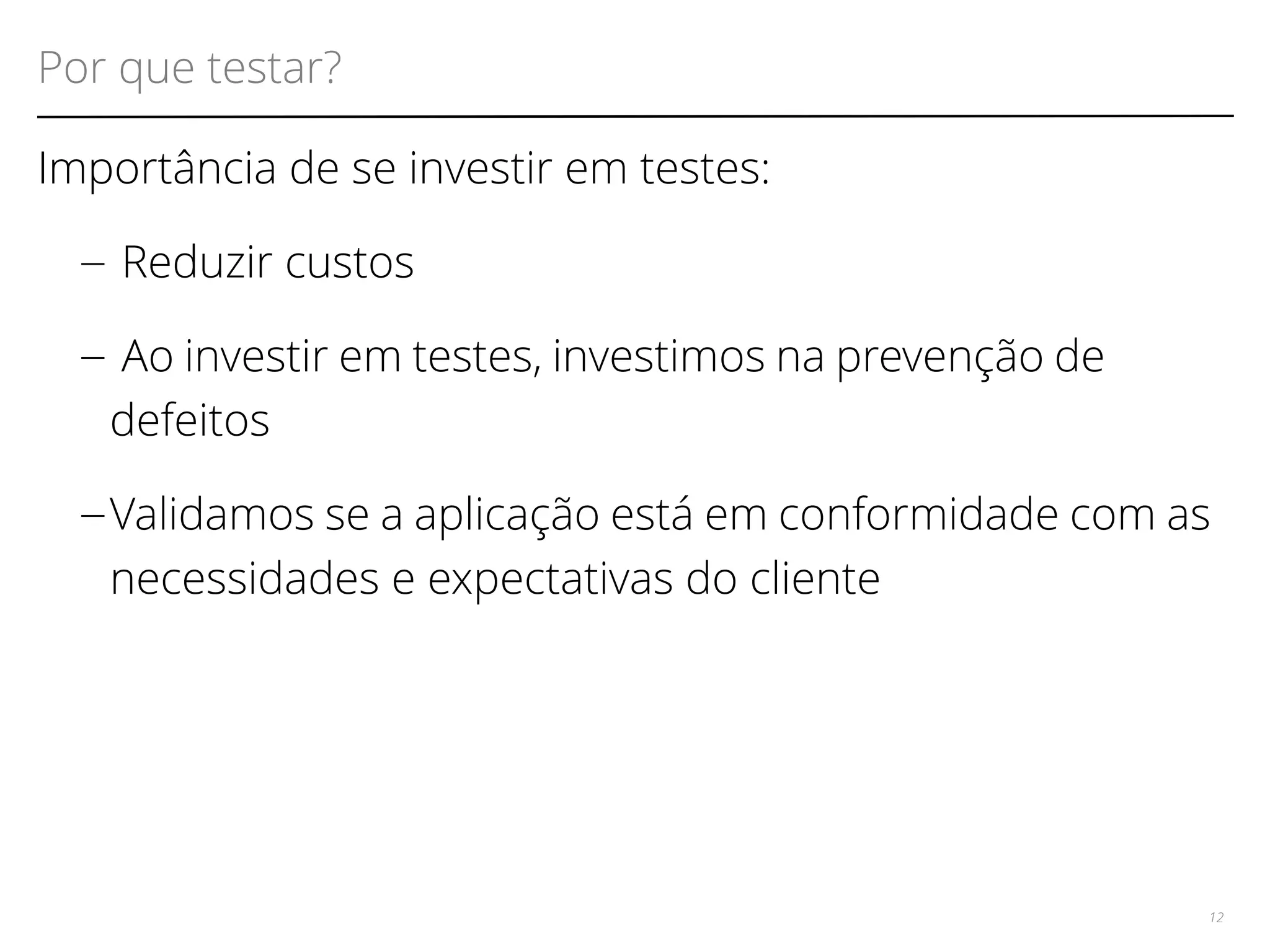 Por que testar? 
Importância de se investir em testes: 
– Reduzir custos 
– Ao investir em testes, investimos na prevenção de 
defeitos 
–Validamos se a aplicação está em conformidade com as 
necessidades e expectativas do cliente 
12 
 