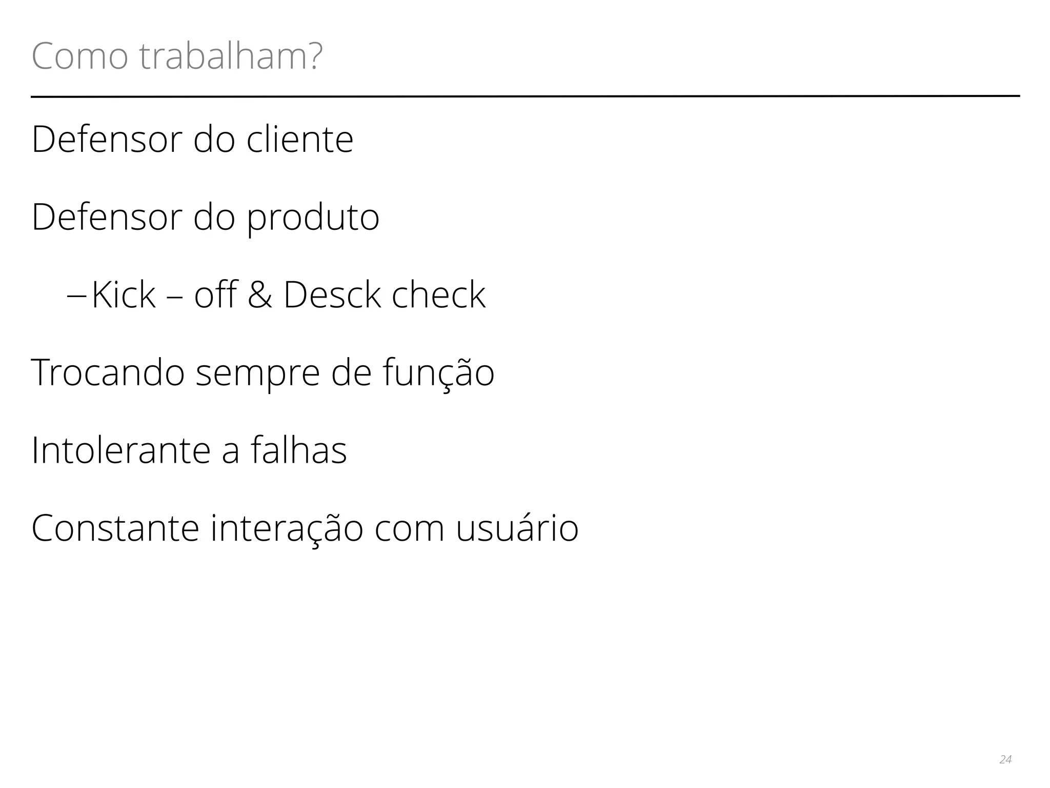 Como trabalham? 
Defensor do cliente 
Defensor do produto 
– Kick – of & Desck check 
Trocando sempre de função 
Intolerante a falhas 
Constante interação com usuário 
24 
 