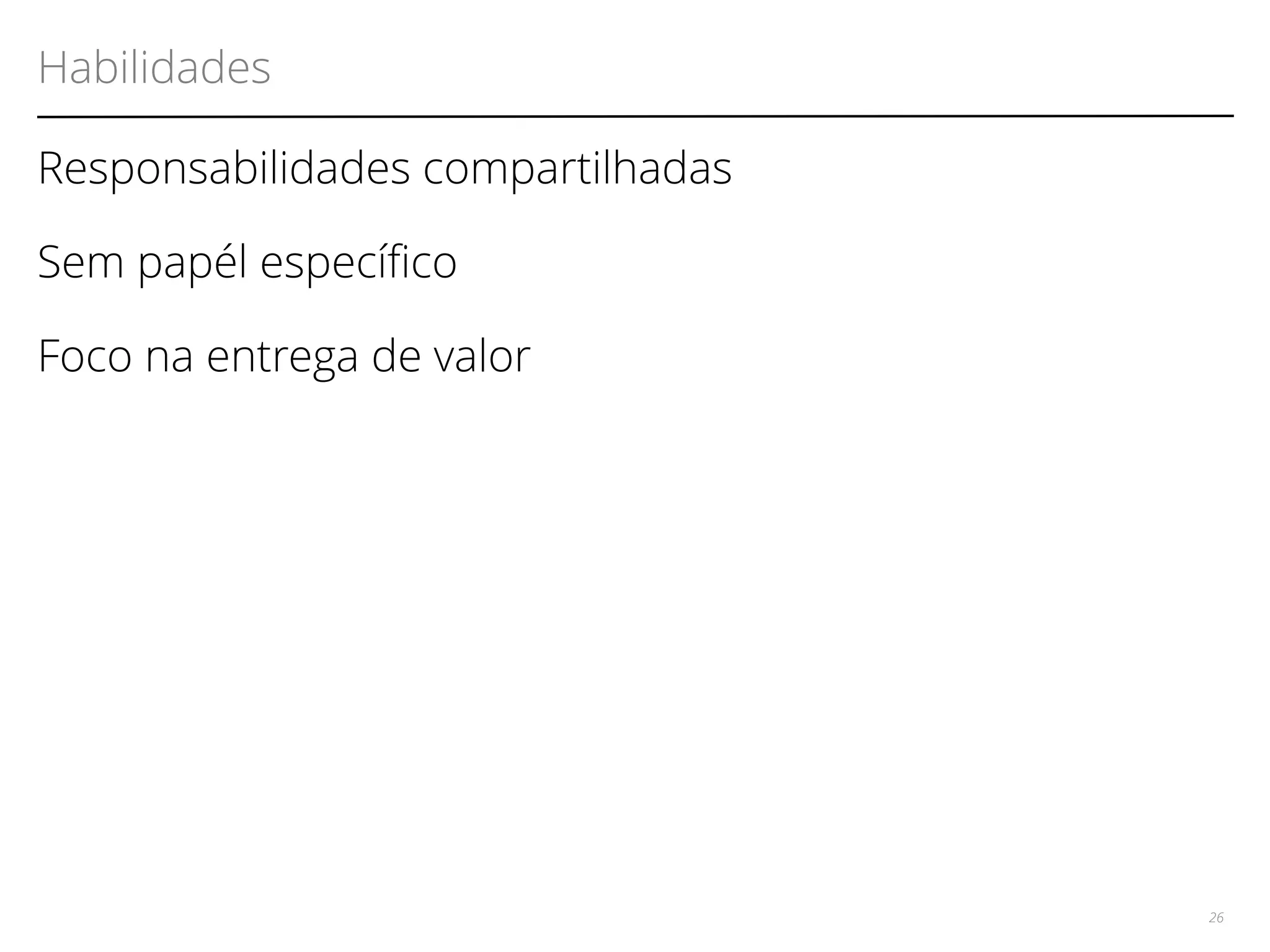 Habilidades 
Responsabilidades compartilhadas 
Sem papél específco 
Foco na entrega de valor 
26 
 