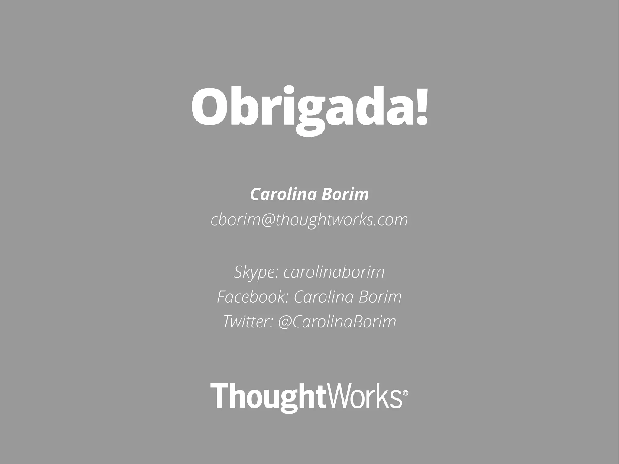 Obrigada! 
Carolina Borim 
cborim@thoughtworks.com 
Skype: carolinaborim 
Facebook: Carolina Borim 
Twitter: @CarolinaBorim 
