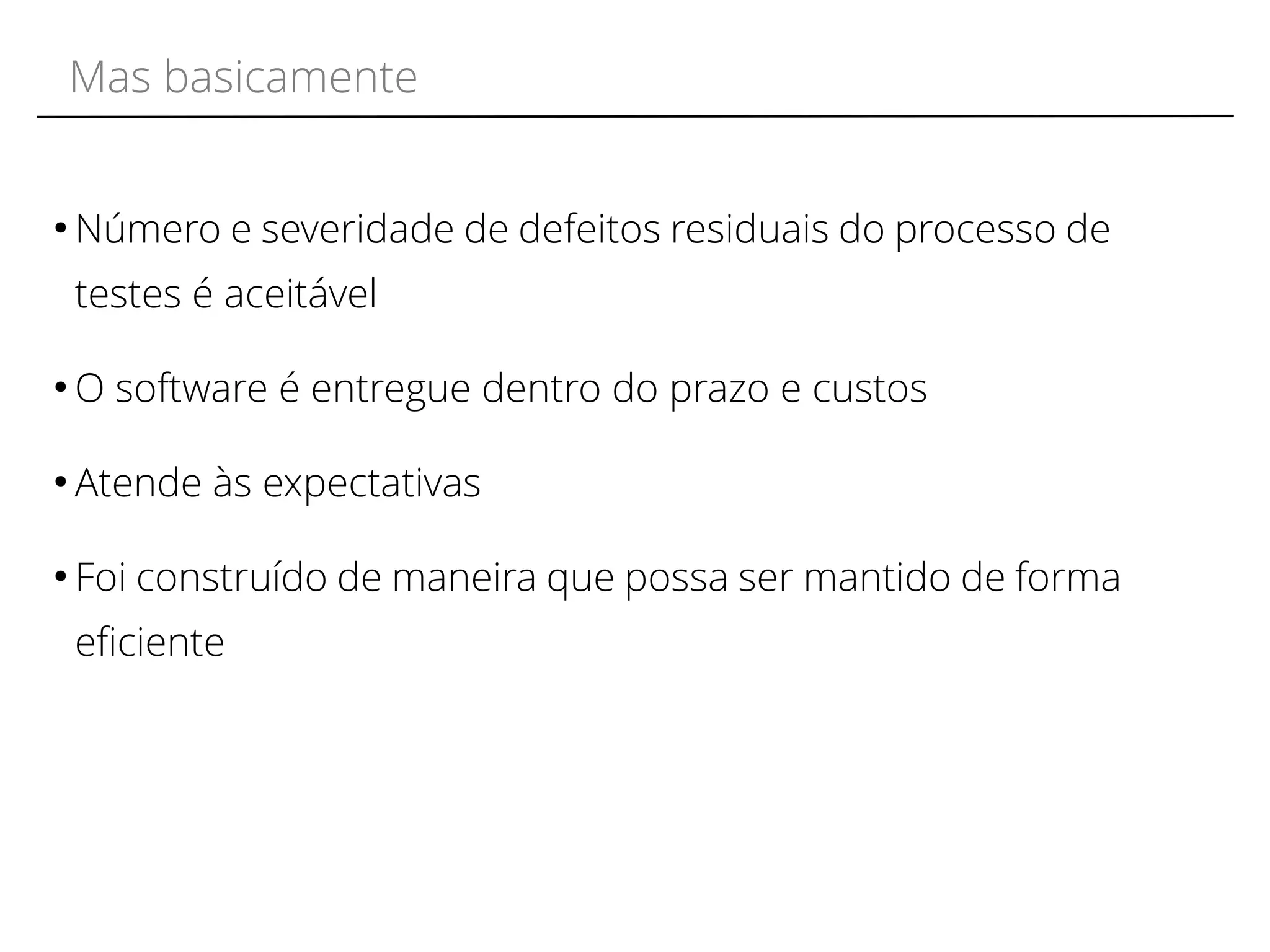 Mas basicamente 
●Número e severidade de defeitos residuais do processo de 
testes é aceitável 
●O software é entregue dentro do prazo e custos 
● Atende às expectativas 
● Foi construído de maneira que possa ser mantido de forma 
efciente 
 