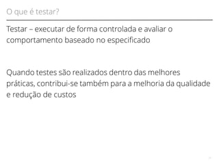 O que é testar? 
Testar – executar de forma controlada e avaliar o 
comportamento baseado no especifcado 
Quando testes são realizados dentro das melhores 
práticas, contribui-se também para a melhoria da qualidade 
e redução de custos 
11 
 