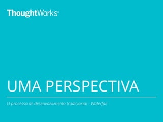 UMA PERSPECTIVA 
1 
4 
O processo de desenvolvimento tradicional - Waterfall 
 