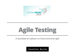Agile Testing 
A Qualidade de Software no Desenvolvimento Agile 
C a r o l i n a B o r i m 
 