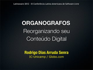 Latinoware 2012 - IX Conferência Latino-Americana de Software Livre




        ORGANOGRAFOS
        Reorganizando seu
         Conteúdo Digital

           Rodrigo Dias Arruda Senra
                IC-Unicamp / Globo.com
 