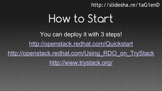 http://slidesha.re/1aG1enD

How to Start
You can deploy it with 3 steps!
http://openstack.redhat.com/Quickstart
http://openstack.redhat.com/Using_RDO_on_TryStack
http://www.trystack.org/

 