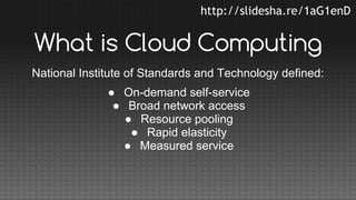 http://slidesha.re/1aG1enD

What is Cloud Computing
National Institute of Standards and Technology defined:
● On-demand self-service
● Broad network access
● Resource pooling
● Rapid elasticity
● Measured service

 