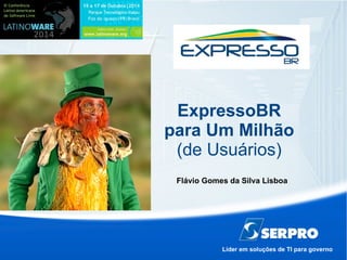 ExpressoBR 
para Um Milhão 
(de Usuários) 
Flávio Gomes da Silva Lisboa 
Líder em soluções de TI para governo 
 