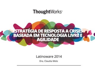 ESTRATÉGIA DE RESPOSTA A CRISES 
BASEADA EM TECNOLOGIA LIVRE E 
AGILIDADE 
Latinoware 2014 
Dra. Claudia Melo 
 