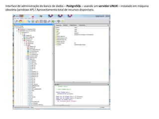 Interface de administração do banco de dados – PostgreSQL – usando um servidor LINUX – instalado em máquina
obsoleta (windows XP) / Aproveitamento total de recursos disponíveis.
 