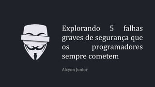 Explorando 5 falhas
graves de segurança que
os programadores
sempre cometem
Alcyon Junior
 