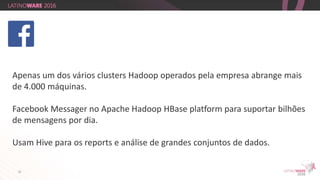 21
Apenas um dos vários clusters Hadoop operados pela empresa abrange mais
de 4.000 máquinas.
Facebook Messager no Apache Hadoop HBase platform para suportar bilhões
de mensagens por dia.
Usam Hive para os reports e análise de grandes conjuntos de dados.
 