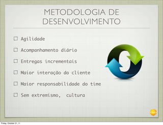 METODOLOGIA DE
                                 DESENVOLVIMENTO
                         Agilidade

                         Acompanhamento diário

                         Entregas incrementais

                         Maior interação do cliente

                         Maior responsabilidade do time

                         Sem extremismo,   cultura




Friday, October 21, 11
 