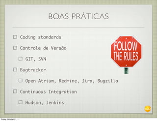 BOAS PRÁTICAS

                         Coding standards

                         Controle de Versão

                           GIT, SVN

                         Bugtracker

                           Open Atrium, Redmine, Jira, Bugzilla

                         Continuous Integration

                           Hudson, Jenkins


Friday, October 21, 11
 