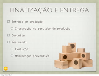 FINALIZAÇÃO E ENTREGA
                    Entrada em produção

                         Integração no servidor de produção

                    Garantia

                    Pós venda

                         Evolução

                         Manutenção preventiva




Friday, October 21, 11
 
