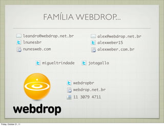 FAMÍLIA WEBDROP...

                         leandro@webdrop.net.br              alex@webdrop.net.br
                         lnunesbr                            alexweber15
                         nunesweb.com                        alexweber.com.br


                                    migueltrindade     jotagallo




                                                 webdropbr
                                                 webdrop.net.br
                                                 11 3079 4711




Friday, October 21, 11
 