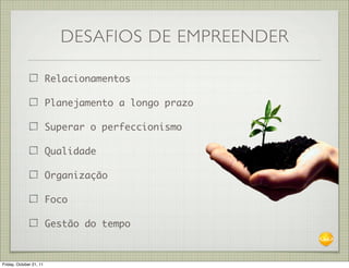 DESAFIOS DE EMPREENDER

                         Relacionamentos

                         Planejamento a longo prazo

                         Superar o perfeccionismo

                         Qualidade

                         Organização

                         Foco

                         Gestão do tempo



Friday, October 21, 11
 