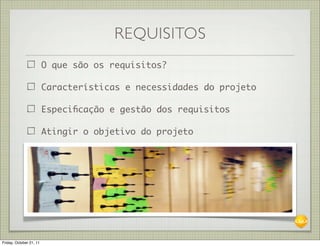 REQUISITOS
                         O que são os requisitos?

                         Características e necessidades do projeto

                         Especiﬁcação e gestão dos requisitos

                         Atingir o objetivo do projeto




Friday, October 21, 11
 