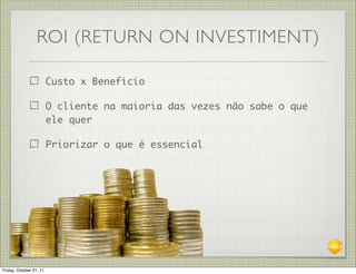 ROI (RETURN ON INVESTIMENT)

                         Custo x Benefício

                         O cliente na maioria das vezes não sabe o que
                         ele quer

                         Priorizar o que é essencial




Friday, October 21, 11
 