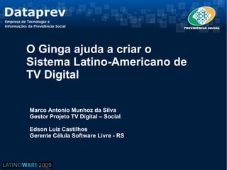 O Ginga ajuda a criar o
Sistema Latino-Americano de
TV Digital

Marco Antonio Munhoz da Silva
Gestor Projeto TV Digital – Social

Edson Luiz Castilhos
Gerente Célula Software Livre - RS
 