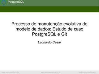 PostgreSQL




            Processo de manutenção evolutiva de
              modelo de dados: Estudo de caso
                     PostgreSQL e Git
                        Leonardo Cezar




www.postgresql.org.br    www.latinoware.org 2010   leo@postgresql.org.br
 