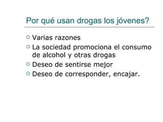 Por qué usan drogas los jóvenes?
   Varias razones
   La sociedad promociona el consumo
    de alcohol y otras drogas
   Deseo de sentirse mejor
   Deseo de corresponder, encajar.
 