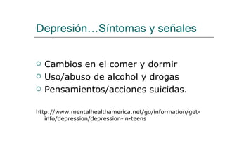 Depresión…Síntomas y señales


   Cambios en el comer y dormir
   Uso/abuso de alcohol y drogas
   Pensamientos/acciones suicidas.

http://www.mentalhealthamerica.net/go/information/get-
   info/depression/depression-in-teens
 