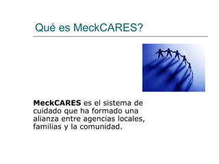 Qué es MeckCARES?




MeckCARES es el sistema de
cuidado que ha formado una
alianza entre agencias locales,
familias y la comunidad.
 