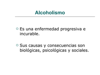 Alcoholismo


   Es una enfermedad progresiva e
    incurable.

   Sus causas y consecuencias son
    biológicas, psicológicas y sociales.
 